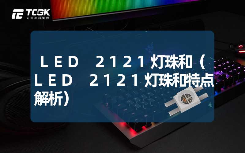 LED 2121灯珠和（LED 2121灯珠和特点解析）